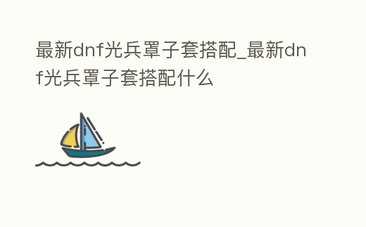 最新dnf光兵罩子套搭配_最新dnf光兵罩子套搭配什么