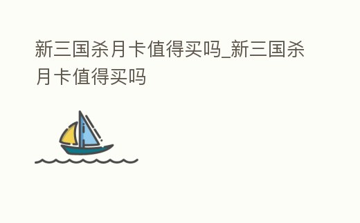 新三國殺月卡值得買嗎_新三國殺月卡值得買嗎