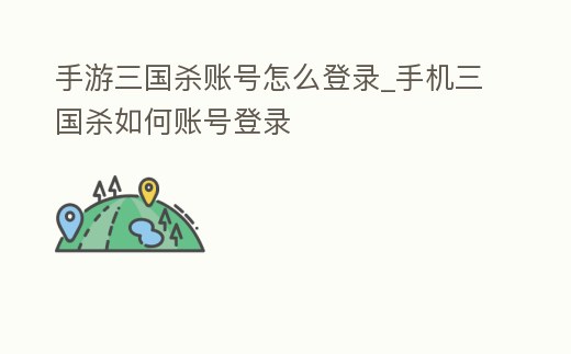 手游三國殺賬號怎么登錄_手機三國殺如何賬號登錄
