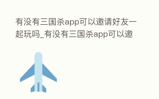 有沒有三國殺app可以邀請(qǐng)好友一起玩嗎_有沒有三國殺app可以邀請(qǐng)好友一起玩嗎知乎