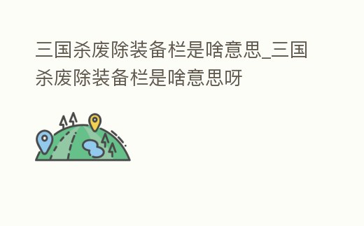 三國殺廢除裝備欄是啥意思_三國殺廢除裝備欄是啥意思呀