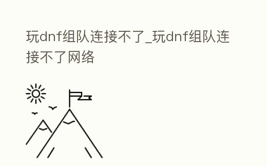 玩dnf組隊(duì)連接不了_玩dnf組隊(duì)連接不了網(wǎng)絡(luò)