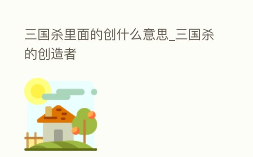 三國殺里面的創什么意思_三國殺的創造者