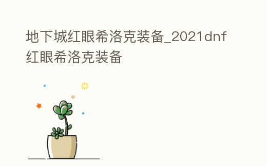 地下城紅眼希洛克裝備_2021dnf紅眼希洛克裝備