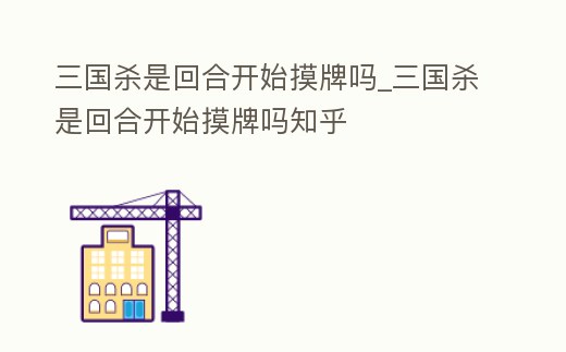 三國(guó)殺是回合開(kāi)始摸牌嗎_三國(guó)殺是回合開(kāi)始摸牌嗎知乎
