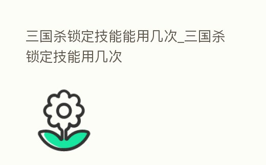 三國殺鎖定技能能用幾次_三國殺鎖定技能用幾次