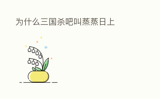 為什么三國殺吧叫蒸蒸日上