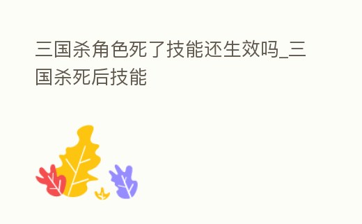 三國殺角色死了技能還生效嗎_三國殺死后技能