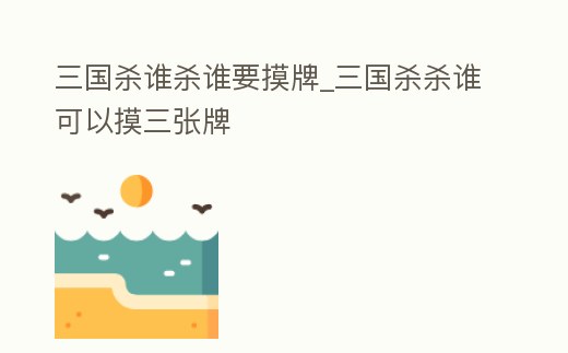 三國殺誰殺誰要摸牌_三國殺殺誰可以摸三張牌