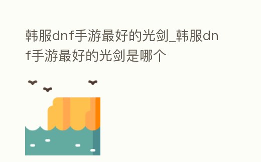 韓服dnf手游最好的光劍_韓服dnf手游最好的光劍是哪個