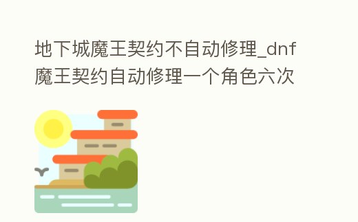 地下城魔王契約不自動修理_dnf魔王契約自動修理一個角色六次嗎