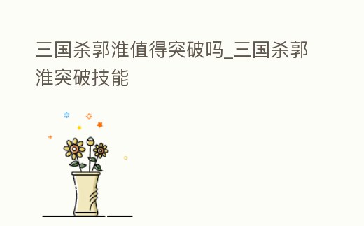 三國殺郭淮值得突破嗎_三國殺郭淮突破技能