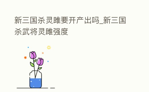 新三國殺靈雎要開產出嗎_新三國殺武將靈雎強度