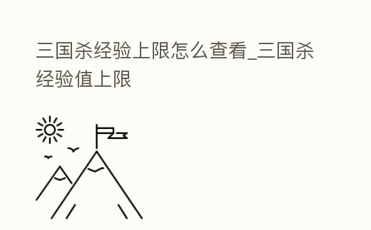 三國(guó)殺經(jīng)驗(yàn)上限怎么查看_三國(guó)殺經(jīng)驗(yàn)值上限