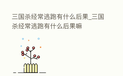 三國殺經(jīng)常逃跑有什么后果_三國殺經(jīng)常逃跑有什么后果嘛