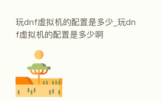 玩dnf虛擬機的配置是多少_玩dnf虛擬機的配置是多少啊