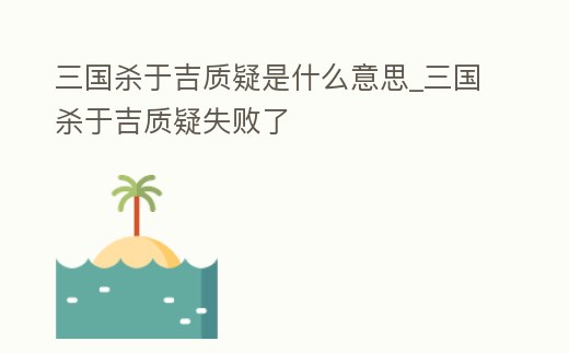 三國殺于吉質(zhì)疑是什么意思_三國殺于吉質(zhì)疑失敗了