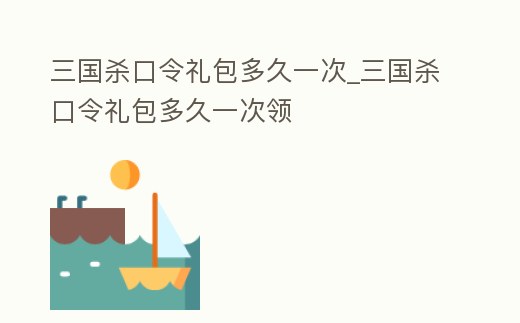 三國殺口令禮包多久一次_三國殺口令禮包多久一次領(lǐng)