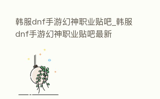 韓服dnf手游幻神職業(yè)貼吧_韓服dnf手游幻神職業(yè)貼吧最新
