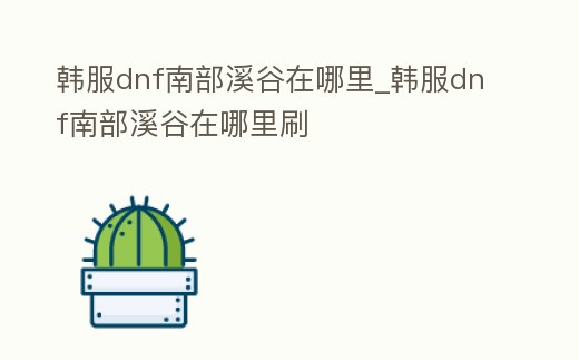 韓服dnf南部溪谷在哪里_韓服dnf南部溪谷在哪里刷