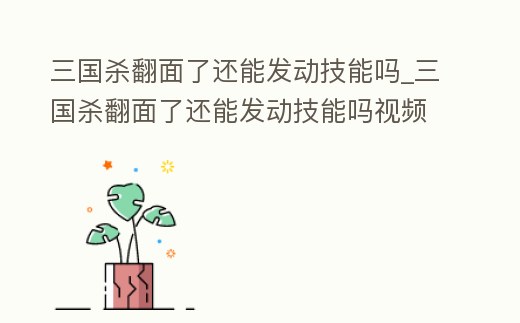 三國殺翻面了還能發動技能嗎_三國殺翻面了還能發動技能嗎視頻