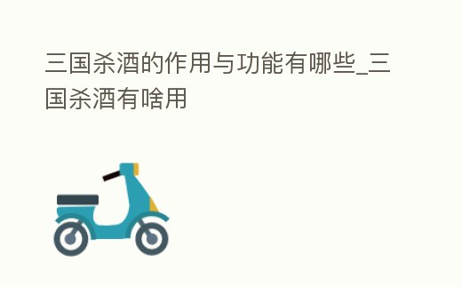 三國殺酒的作用與功能有哪些_三國殺酒有啥用