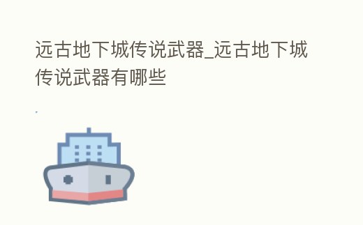 遠古地下城傳說武器_遠古地下城傳說武器有哪些