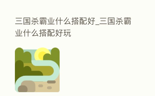 三國殺霸業什么搭配好_三國殺霸業什么搭配好玩