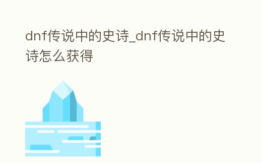 dnf傳說中的史詩_dnf傳說中的史詩怎么獲得