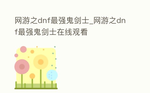網(wǎng)游之dnf最強(qiáng)鬼劍士_網(wǎng)游之dnf最強(qiáng)鬼劍士在線觀看