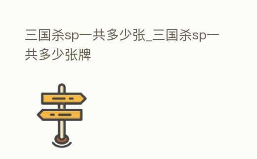 三國殺sp一共多少張_三國殺sp一共多少張牌
