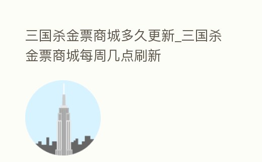 三國殺金票商城多久更新_三國殺金票商城每周幾點刷新