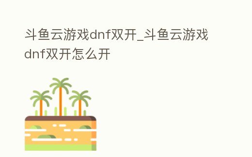斗魚云游戲dnf雙開_斗魚云游戲dnf雙開怎么開