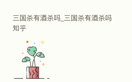 三國殺有酒殺嗎_三國殺有酒殺嗎知乎