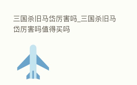 三國殺舊馬岱厲害嗎_三國殺舊馬岱厲害嗎值得買嗎