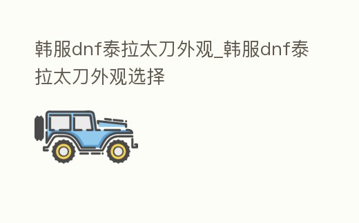 韓服dnf泰拉太刀外觀_韓服dnf泰拉太刀外觀選擇