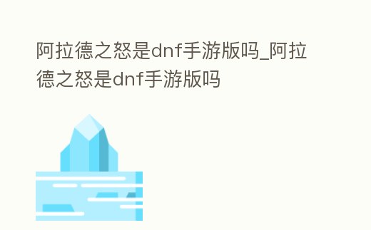 阿拉德之怒是dnf手游版嗎_阿拉德之怒是dnf手游版嗎