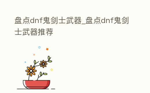 盤點dnf鬼劍士武器_盤點dnf鬼劍士武器推薦