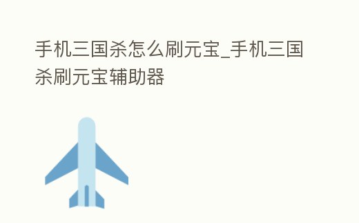 手機三國殺怎么刷元寶_手機三國殺刷元寶輔助器