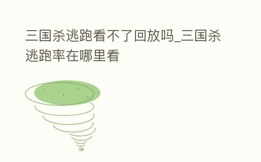 三國殺逃跑看不了回放嗎_三國殺逃跑率在哪里看