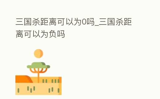 三國殺距離可以為0嗎_三國殺距離可以為負嗎