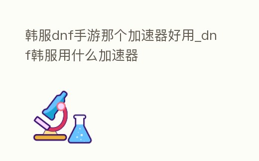 韓服dnf手游那個加速器好用_dnf韓服用什么加速器