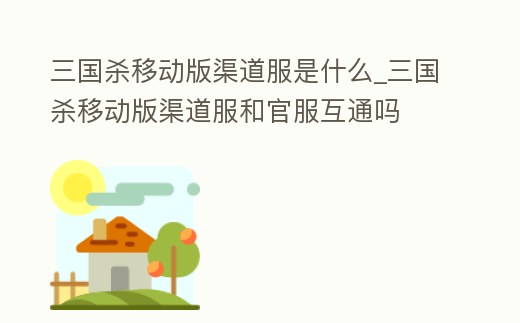 三國殺移動版渠道服是什么_三國殺移動版渠道服和官服互通嗎