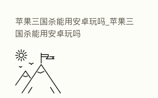 蘋果三國殺能用安卓玩嗎_蘋果三國殺能用安卓玩嗎