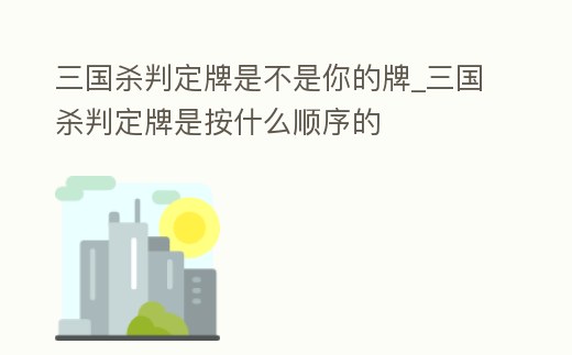 三國殺判定牌是不是你的牌_三國殺判定牌是按什么順序的
