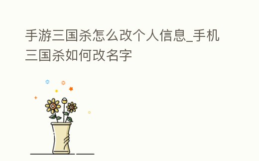 手游三國殺怎么改個(gè)人信息_手機(jī)三國殺如何改名字