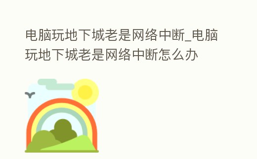 電腦玩地下城老是網(wǎng)絡(luò)中斷_電腦玩地下城老是網(wǎng)絡(luò)中斷怎么辦