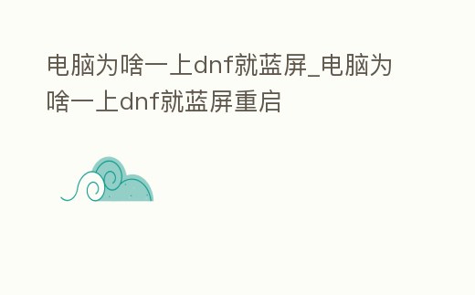 電腦為啥一上dnf就藍(lán)屏_電腦為啥一上dnf就藍(lán)屏重啟