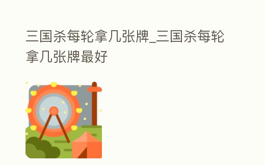 三國殺每輪拿幾張牌_三國殺每輪拿幾張牌最好