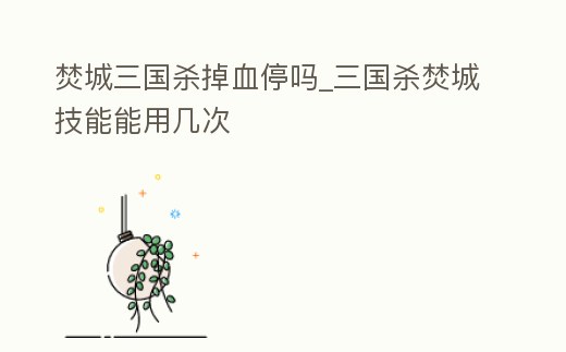 焚城三國(guó)殺掉血停嗎_三國(guó)殺焚城技能能用幾次